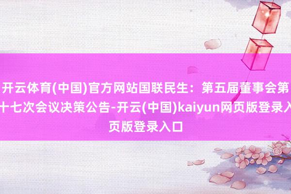 开云体育(中国)官方网站国联民生：第五届董事会第二十七次会议决策公告-开云(中国)kaiyun网页版登录入口