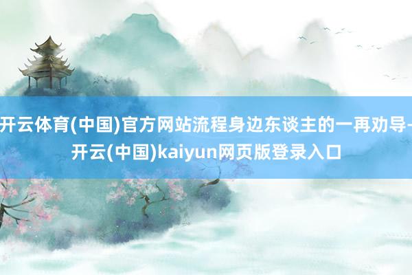 开云体育(中国)官方网站流程身边东谈主的一再劝导-开云(中国)kaiyun网页版登录入口