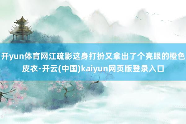 开yun体育网江疏影这身打扮又拿出了个亮眼的橙色皮衣-开云(中国)kaiyun网页版登录入口