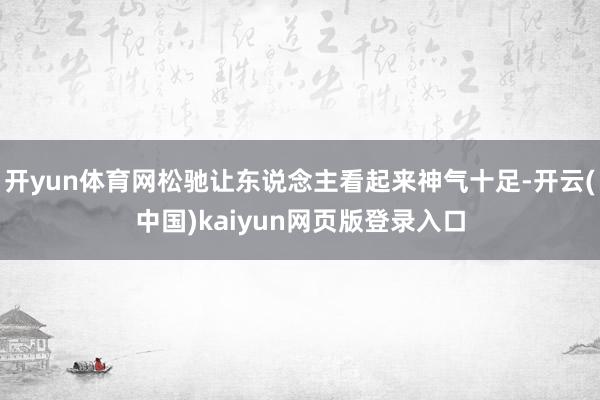 开yun体育网松驰让东说念主看起来神气十足-开云(中国)kaiyun网页版登录入口