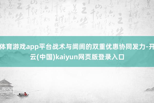 体育游戏app平台战术与阛阓的双重优惠协同发力-开云(中国)kaiyun网页版登录入口