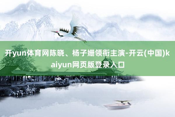 开yun体育网陈晓、杨子姗领衔主演-开云(中国)kaiyun网页版登录入口