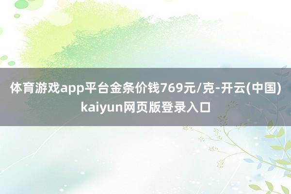 体育游戏app平台金条价钱769元/克-开云(中国)kaiyun网页版登录入口