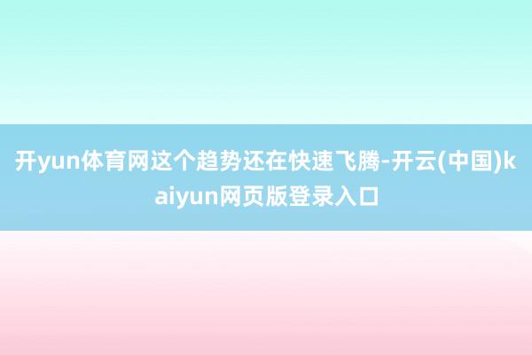 开yun体育网这个趋势还在快速飞腾-开云(中国)kaiyun网页版登录入口