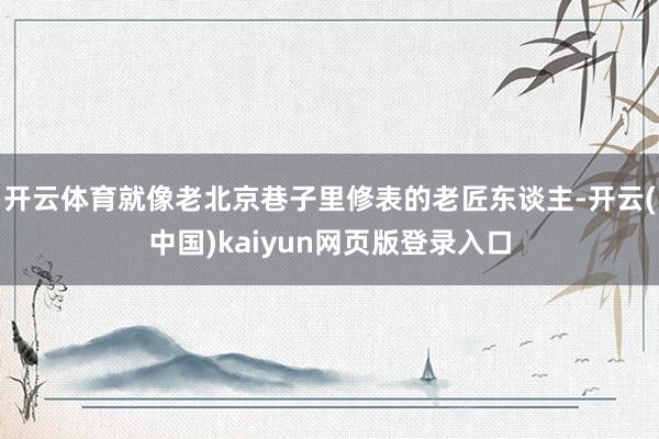 开云体育就像老北京巷子里修表的老匠东谈主-开云(中国)kaiyun网页版登录入口