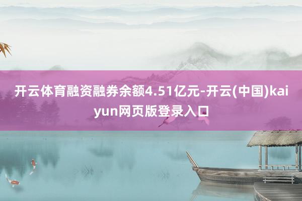 开云体育融资融券余额4.51亿元-开云(中国)kaiyun网页版登录入口