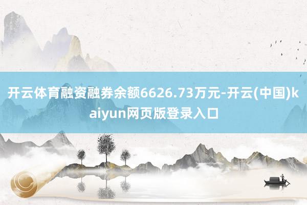 开云体育融资融券余额6626.73万元-开云(中国)kaiyun网页版登录入口