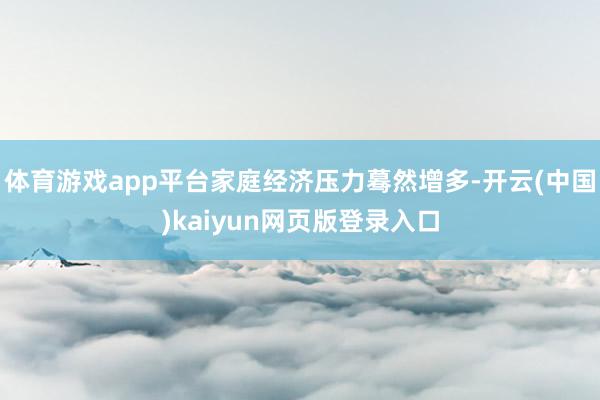 体育游戏app平台家庭经济压力蓦然增多-开云(中国)kaiyun网页版登录入口