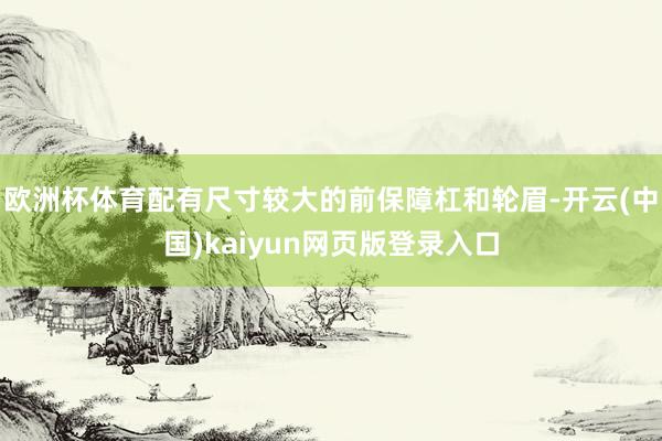 欧洲杯体育配有尺寸较大的前保障杠和轮眉-开云(中国)kaiyun网页版登录入口