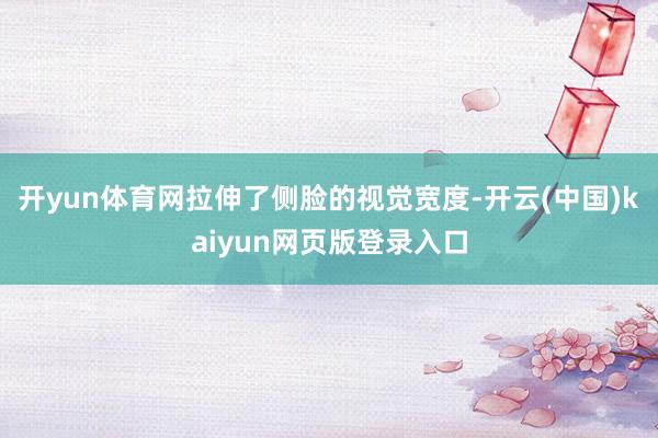 开yun体育网拉伸了侧脸的视觉宽度-开云(中国)kaiyun网页版登录入口