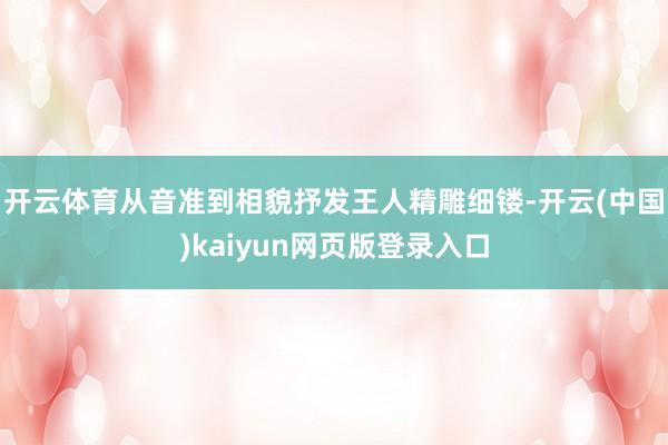 开云体育从音准到相貌抒发王人精雕细镂-开云(中国)kaiyun网页版登录入口