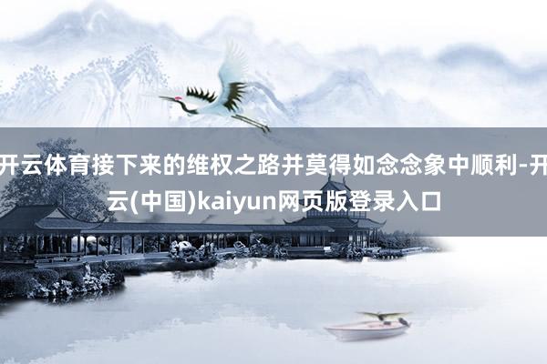 开云体育接下来的维权之路并莫得如念念象中顺利-开云(中国)kaiyun网页版登录入口