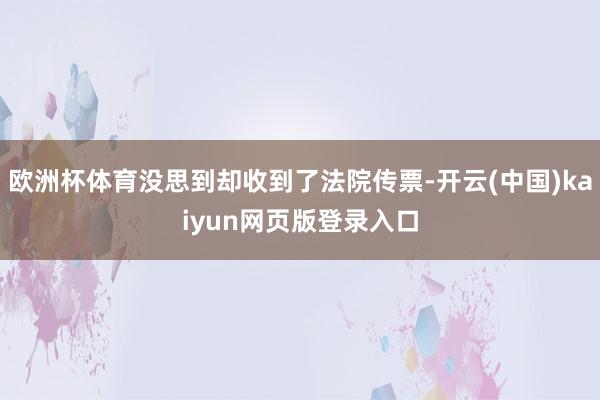 欧洲杯体育没思到却收到了法院传票-开云(中国)kaiyun网页版登录入口