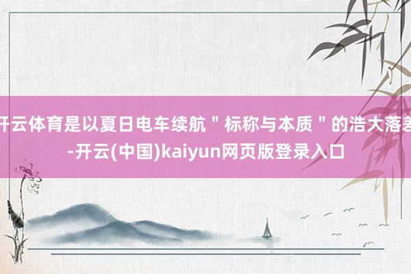 开云体育是以夏日电车续航＂标称与本质＂的浩大落差-开云(中国)kaiyun网页版登录入口