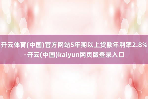 开云体育(中国)官方网站5年期以上贷款年利率2.8%-开云(中国)kaiyun网页版登录入口