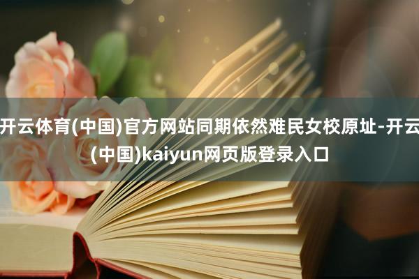 开云体育(中国)官方网站同期依然难民女校原址-开云(中国)kaiyun网页版登录入口