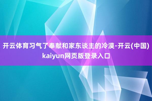开云体育习气了奉献和家东谈主的冷漠-开云(中国)kaiyun网页版登录入口