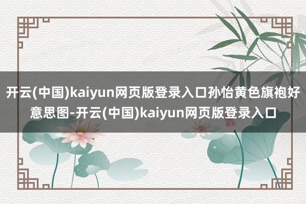 开云(中国)kaiyun网页版登录入口孙怡黄色旗袍好意思图-开云(中国)kaiyun网页版登录入口