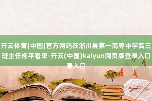 开云体育(中国)官方网站在淅川县第一高等中学高三班主任杨平看来-开云(中国)kaiyun网页版登录入口