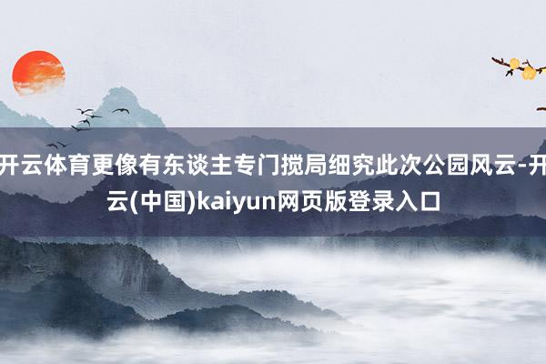 开云体育更像有东谈主专门搅局细究此次公园风云-开云(中国)kaiyun网页版登录入口