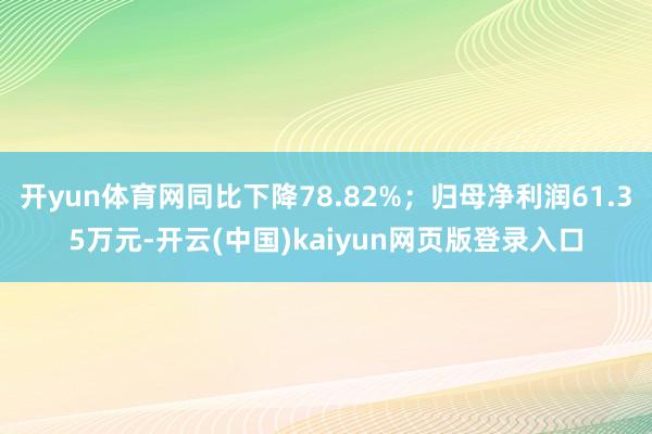 开yun体育网同比下降78.82%；归母净利润61.35万元-开云(中国)kaiyun网页版登录入口