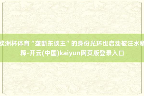 欧洲杯体育“垄断东谈主”的身份光环也启动被注水稀释-开云(中国)kaiyun网页版登录入口