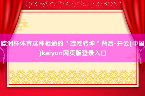 欧洲杯体育这种相通的＂旋乾转坤＂背后-开云(中国)kaiyun网页版登录入口