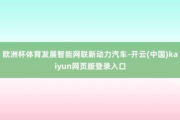 欧洲杯体育发展智能网联新动力汽车-开云(中国)kaiyun网页版登录入口
