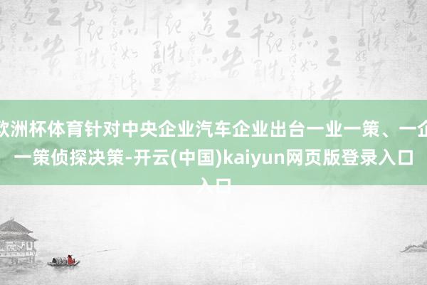 欧洲杯体育针对中央企业汽车企业出台一业一策、一企一策侦探决策-开云(中国)kaiyun网页版登录入口