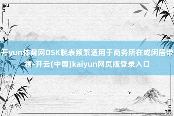 开yun体育网DSK腕表频繁适用于商务所在或闲居带领-开云(中国)kaiyun网页版登录入口