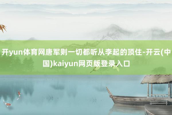 开yun体育网唐军则一切都听从李起的顶住-开云(中国)kaiyun网页版登录入口