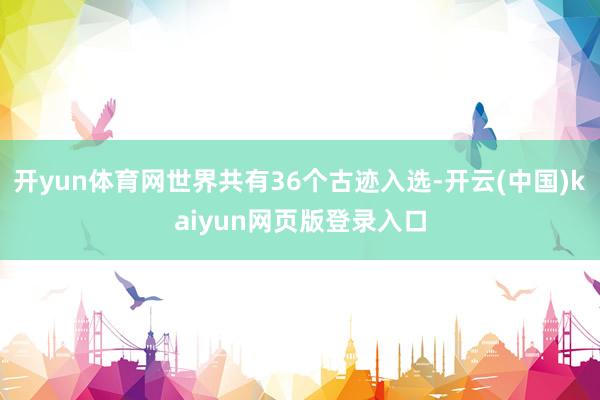 开yun体育网世界共有36个古迹入选-开云(中国)kaiyun网页版登录入口