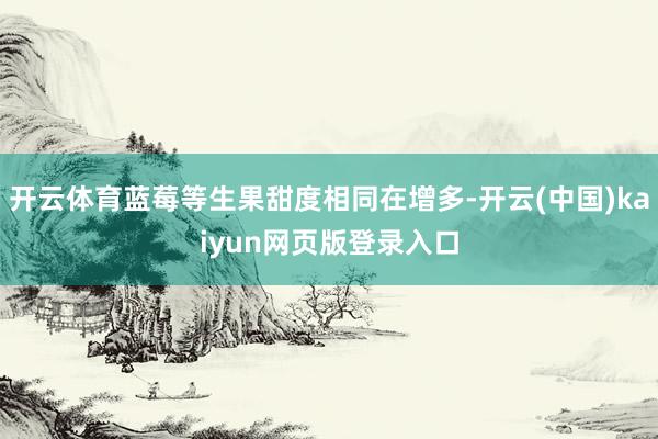 开云体育蓝莓等生果甜度相同在增多-开云(中国)kaiyun网页版登录入口