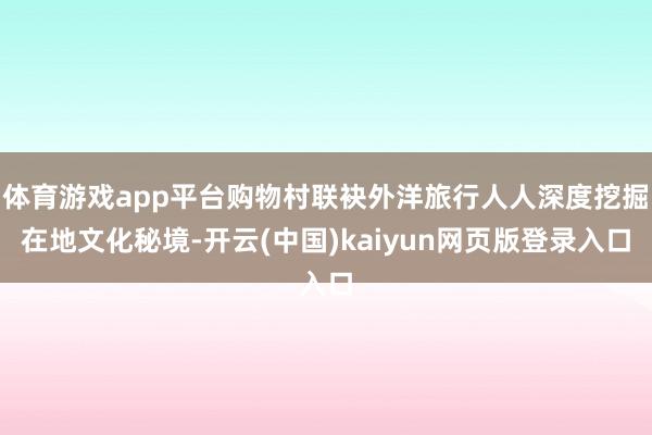 体育游戏app平台购物村联袂外洋旅行人人深度挖掘在地文化秘境-开云(中国)kaiyun网页版登录入口