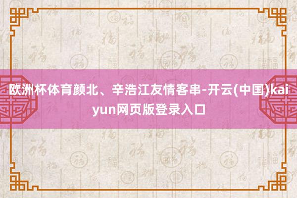 欧洲杯体育颜北、辛浩江友情客串-开云(中国)kaiyun网页版登录入口