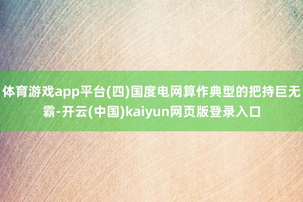 体育游戏app平台(四)国度电网算作典型的把持巨无霸-开云(中国)kaiyun网页版登录入口