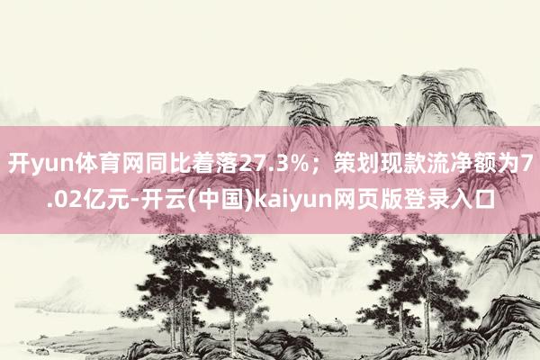 开yun体育网同比着落27.3%；策划现款流净额为7.02亿元-开云(中国)kaiyun网页版登录入口