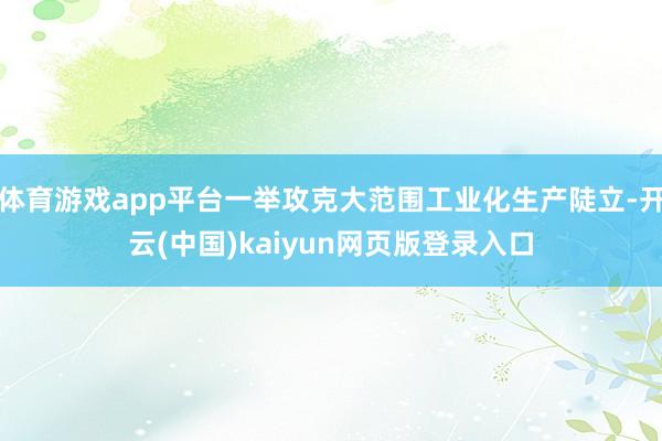 体育游戏app平台一举攻克大范围工业化生产陡立-开云(中国)kaiyun网页版登录入口