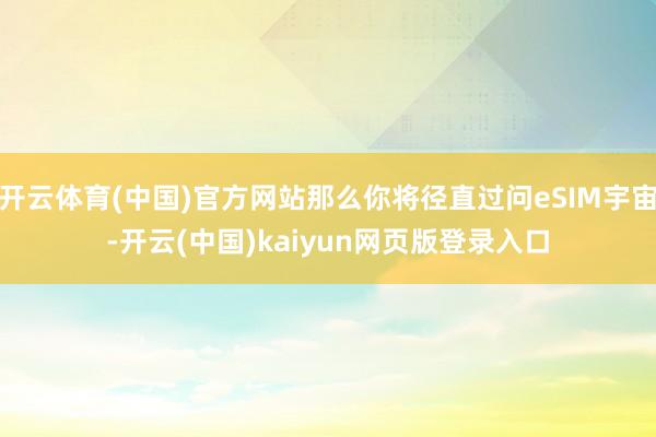 开云体育(中国)官方网站那么你将径直过问eSIM宇宙-开云(中国)kaiyun网页版登录入口