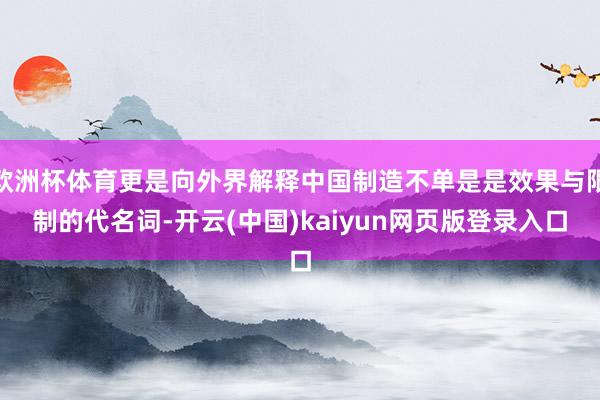 欧洲杯体育更是向外界解释中国制造不单是是效果与限制的代名词-开云(中国)kaiyun网页版登录入口
