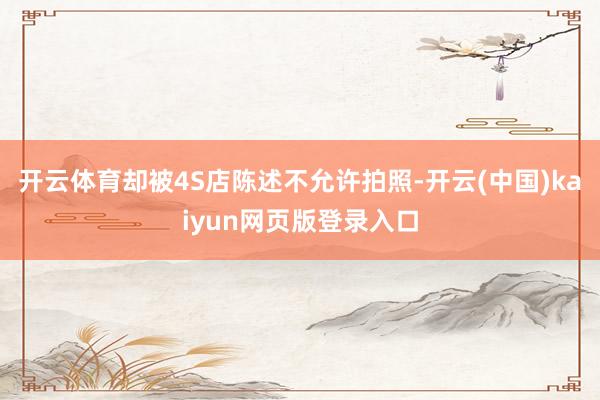 开云体育却被4S店陈述不允许拍照-开云(中国)kaiyun网页版登录入口