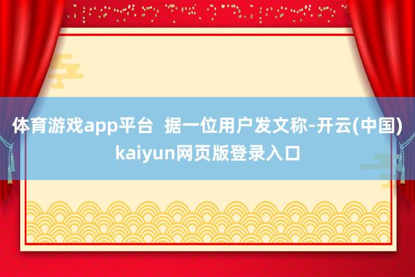 体育游戏app平台  据一位用户发文称-开云(中国)kaiyun网页版登录入口