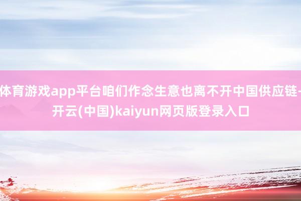 体育游戏app平台咱们作念生意也离不开中国供应链-开云(中国)kaiyun网页版登录入口