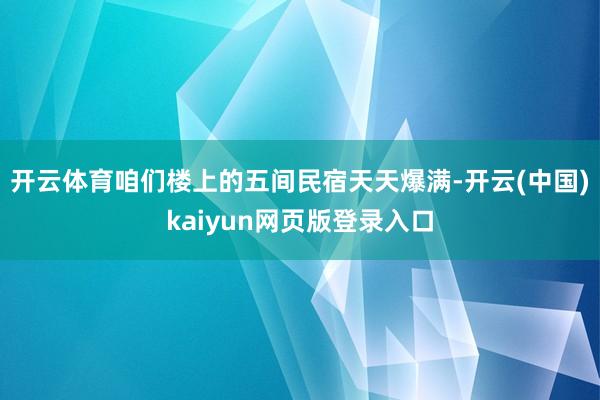 开云体育咱们楼上的五间民宿天天爆满-开云(中国)kaiyun网页版登录入口
