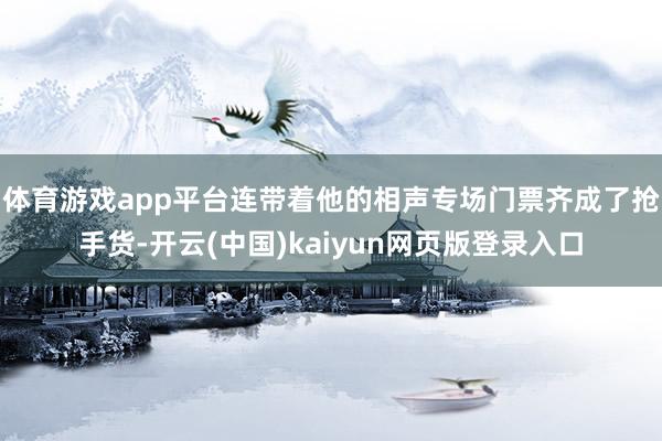 体育游戏app平台连带着他的相声专场门票齐成了抢手货-开云(中国)kaiyun网页版登录入口