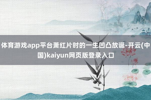 体育游戏app平台萧红片时的一生凹凸放诞-开云(中国)kaiyun网页版登录入口