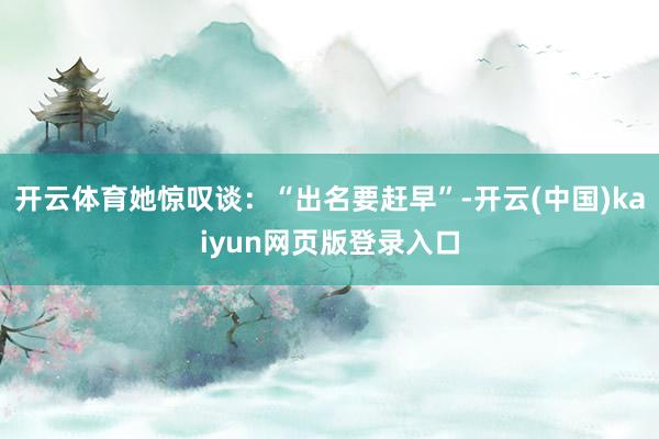 开云体育她惊叹谈：“出名要赶早”-开云(中国)kaiyun网页版登录入口