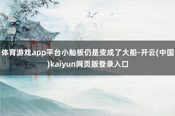 体育游戏app平台小舢板仍是变成了大船-开云(中国)kaiyun网页版登录入口