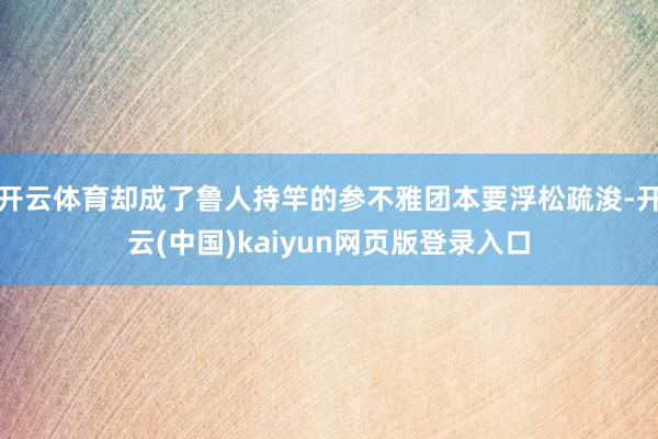 开云体育却成了鲁人持竿的参不雅团本要浮松疏浚-开云(中国)kaiyun网页版登录入口