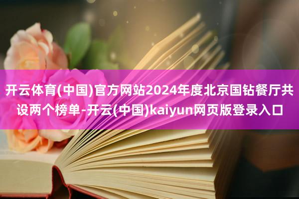 开云体育(中国)官方网站2024年度北京国钻餐厅共设两个榜单-开云(中国)kaiyun网页版登录入口